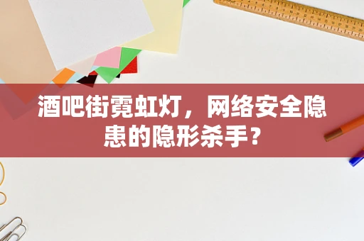 酒吧街霓虹灯，网络安全隐患的隐形杀手？