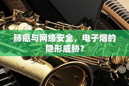 肺癌与网络安全，电子烟的隐形威胁？