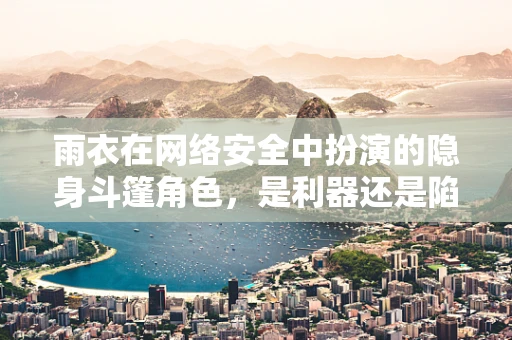 雨衣在网络安全中扮演的隐身斗篷角色，是利器还是陷阱？