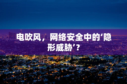 电吹风，网络安全中的‘隐形威胁’？