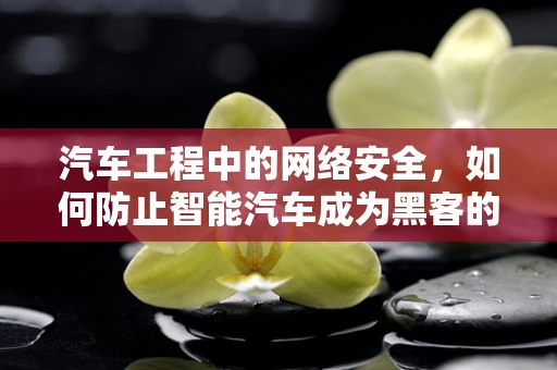 汽车工程中的网络安全，如何防止智能汽车成为黑客的软肋？