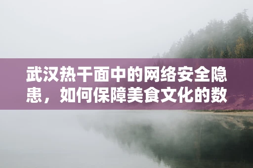 武汉热干面中的网络安全隐患，如何保障美食文化的数字安全？