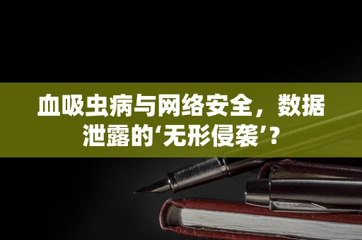 血吸虫病与网络安全，数据泄露的‘无形侵袭’？