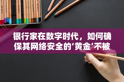银行家在数字时代，如何确保其网络安全的‘黄金’不被盗？