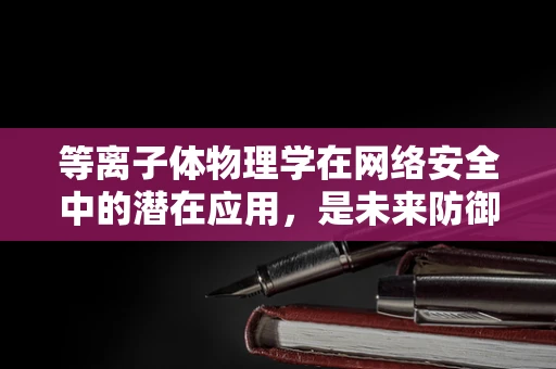 等离子体物理学在网络安全中的潜在应用，是未来防御的新武器吗？