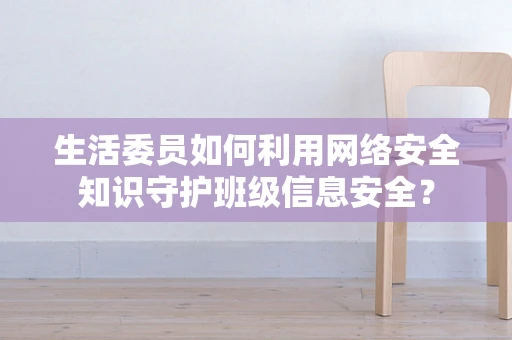 生活委员如何利用网络安全知识守护班级信息安全？