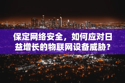 保定网络安全，如何应对日益增长的物联网设备威胁？