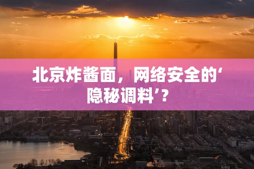 北京炸酱面，网络安全的‘隐秘调料’？