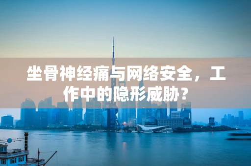 坐骨神经痛与网络安全，工作中的隐形威胁？