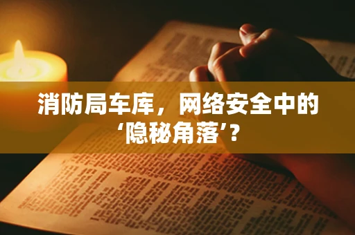 消防局车库，网络安全中的‘隐秘角落’？
