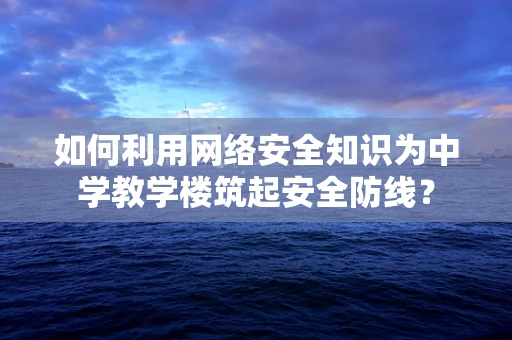 如何利用网络安全知识为中学教学楼筑起安全防线？