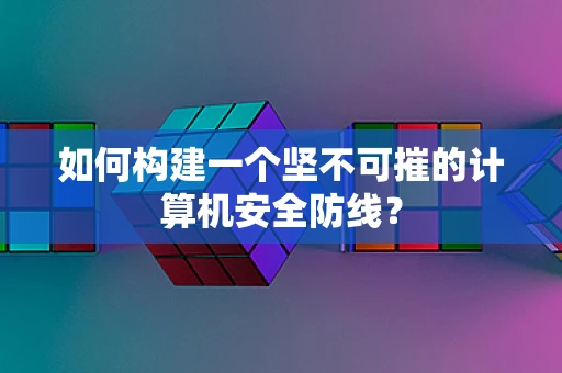 如何构建一个坚不可摧的计算机安全防线？