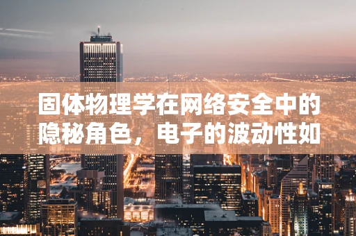 固体物理学在网络安全中的隐秘角色，电子的波动性如何影响加密安全？