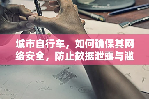 城市自行车，如何确保其网络安全，防止数据泄露与滥用？