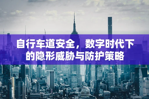 自行车道安全，数字时代下的隐形威胁与防护策略