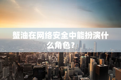 蟹油在网络安全中能扮演什么角色？