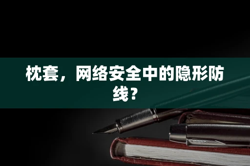 枕套，网络安全中的隐形防线？
