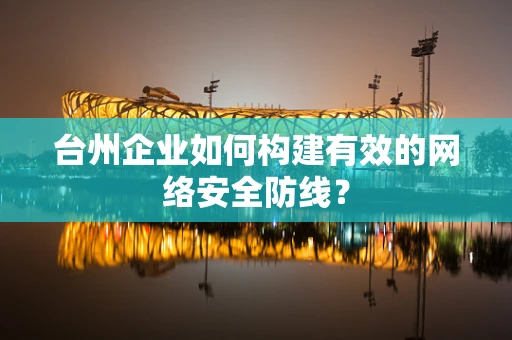 台州企业如何构建有效的网络安全防线？