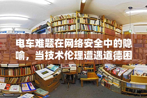 电车难题在网络安全中的隐喻，当技术伦理遭遇道德困境