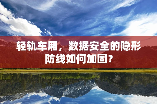 轻轨车厢，数据安全的隐形防线如何加固？
