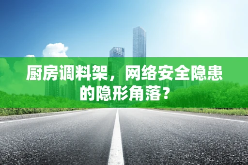 厨房调料架，网络安全隐患的隐形角落？
