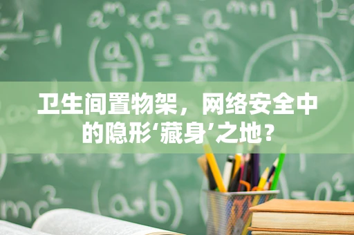 卫生间置物架，网络安全中的隐形‘藏身’之地？