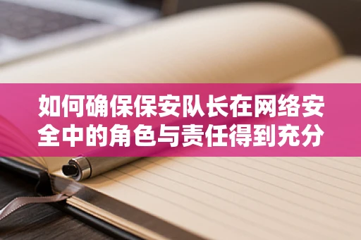 如何确保保安队长在网络安全中的角色与责任得到充分发挥？