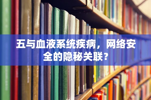 五与血液系统疾病，网络安全的隐秘关联？