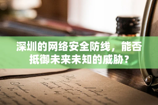 深圳的网络安全防线，能否抵御未来未知的威胁？