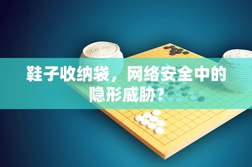鞋子收纳袋，网络安全中的隐形威胁？