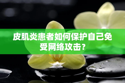 皮肌炎患者如何保护自己免受网络攻击？