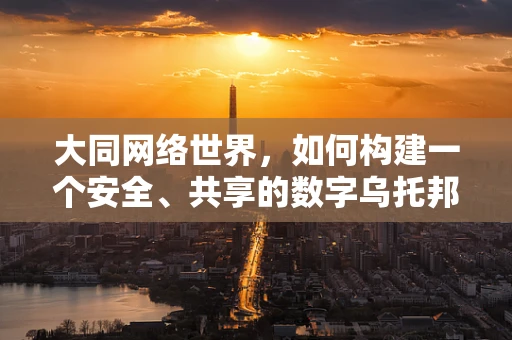 大同网络世界，如何构建一个安全、共享的数字乌托邦？