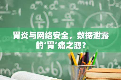 胃炎与网络安全，数据泄露的‘胃’痛之源？