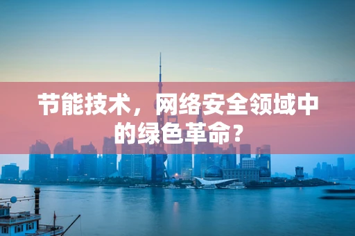 节能技术，网络安全领域中的绿色革命？