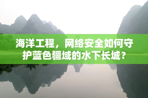海洋工程，网络安全如何守护蓝色疆域的水下长城？