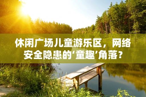 休闲广场儿童游乐区，网络安全隐患的‘童趣’角落？
