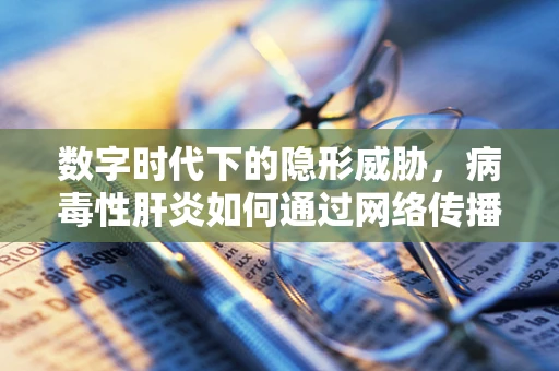 数字时代下的隐形威胁，病毒性肝炎如何通过网络传播？