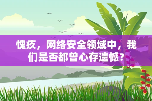 愧疚，网络安全领域中，我们是否都曾心存遗憾？