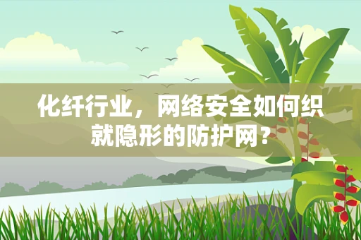 化纤行业，网络安全如何织就隐形的防护网？