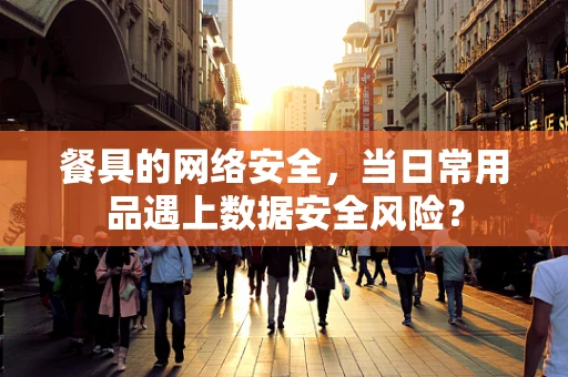 餐具的网络安全，当日常用品遇上数据安全风险？