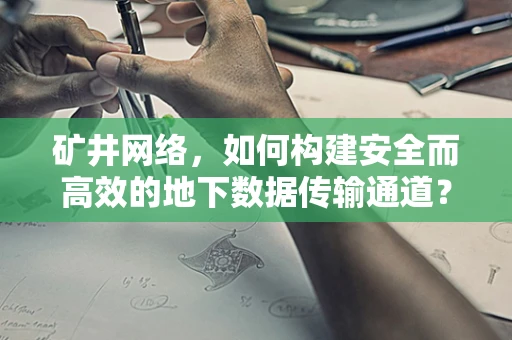 矿井网络，如何构建安全而高效的地下数据传输通道？
