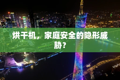 烘干机，家庭安全的隐形威胁？