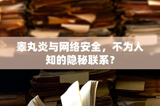 睾丸炎与网络安全，不为人知的隐秘联系？