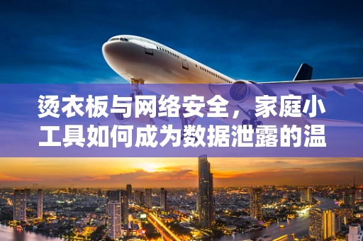 烫衣板与网络安全，家庭小工具如何成为数据泄露的温床？