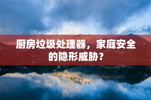 厨房垃圾处理器，家庭安全的隐形威胁？