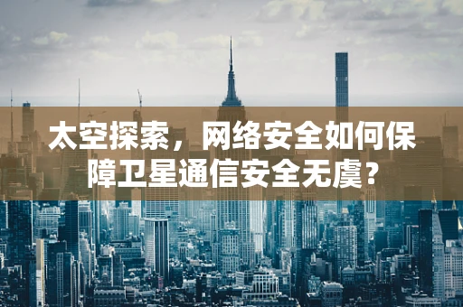 太空探索，网络安全如何保障卫星通信安全无虞？