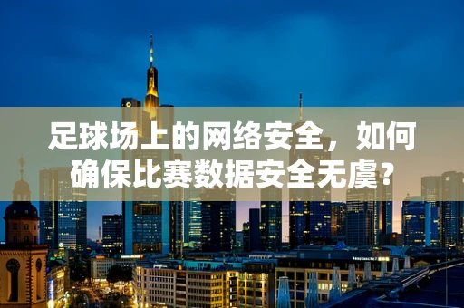 足球场上的网络安全，如何确保比赛数据安全无虞？