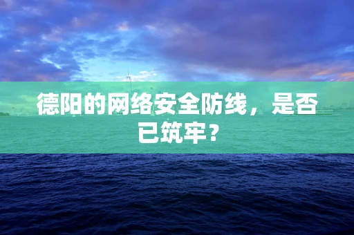 德阳的网络安全防线，是否已筑牢？