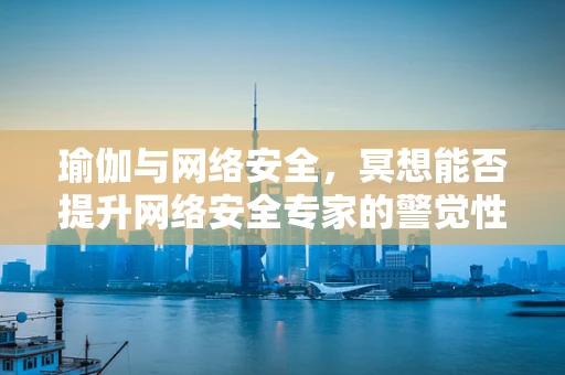 瑜伽与网络安全，冥想能否提升网络安全专家的警觉性？