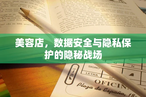 美容店，数据安全与隐私保护的隐秘战场